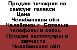 Продаю тачскрин на самсунг гелакси s5 › Цена ­ 1300-1500 - Челябинская обл., Челябинск г. Сотовые телефоны и связь » Продам аксессуары и запчасти   . Челябинская обл.